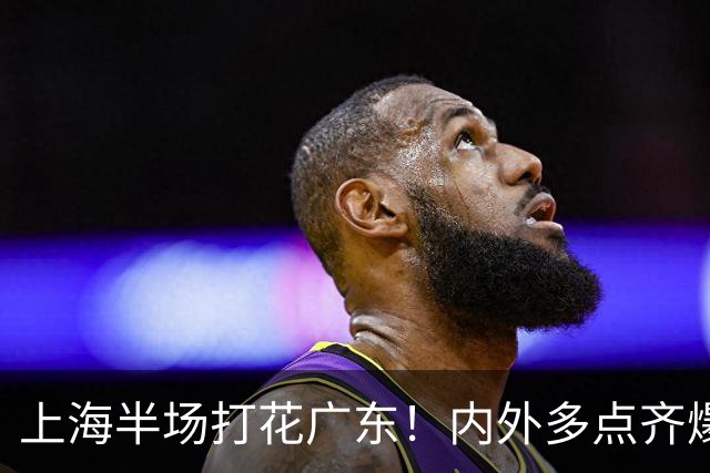上海半场打花广东！内外多点齐爆碾压，广东防守纯送，主帅也懵了