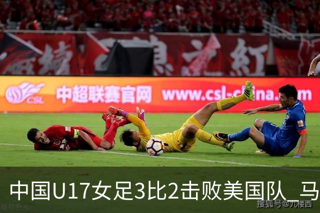 中国U17女足3比2击败美国队 马晓旭：球队太争气了！