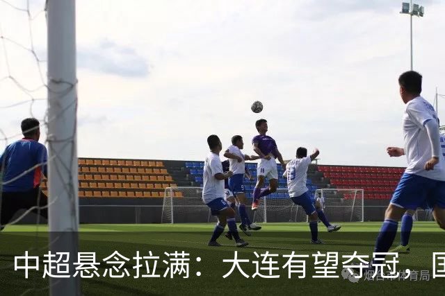 中超悬念拉满：大连有望夺冠，国安仍可争2，5人竞争金靴
