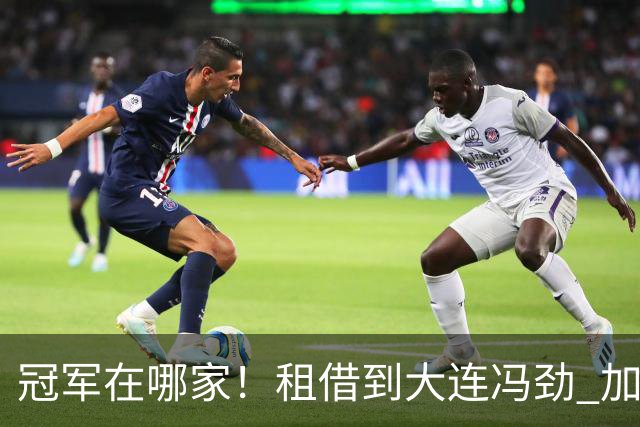 冠军在哪家！租借到大连冯劲 加盟成都如萨 都有机会3年都拿奖杯