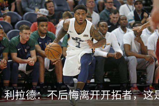 利拉德：不后悔离开开拓者，这是球队重建的必要一步