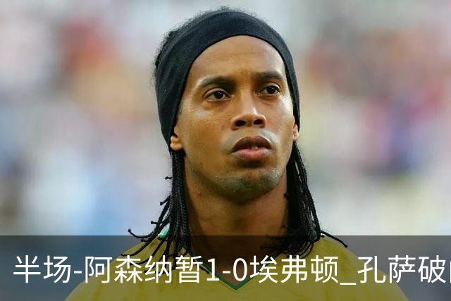 半场-阿森纳暂1-0埃弗顿 孔萨破门马杜埃凯造险