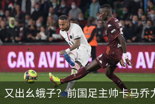 又出幺蛾子？前国足主帅卡马乔力挺姆巴佩，还曝光中国球员踢假球