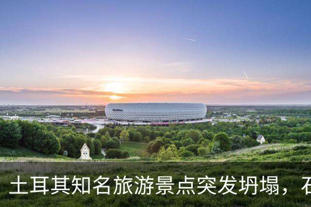 土耳其知名旅游景点突发坍塌，石柱落入人群聚集区，已致3人死亡