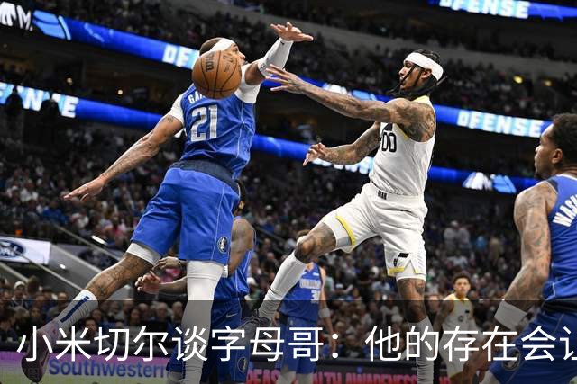 小米切尔谈字母哥：他的存在会让我们的打法必须改变