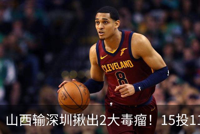 山西输深圳揪出2大毒瘤！15投11铁合砍10分，球迷：不想打就退役