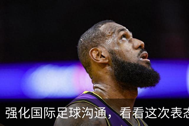 强化国际足球沟通，看看这次表态背后的足球外交布局