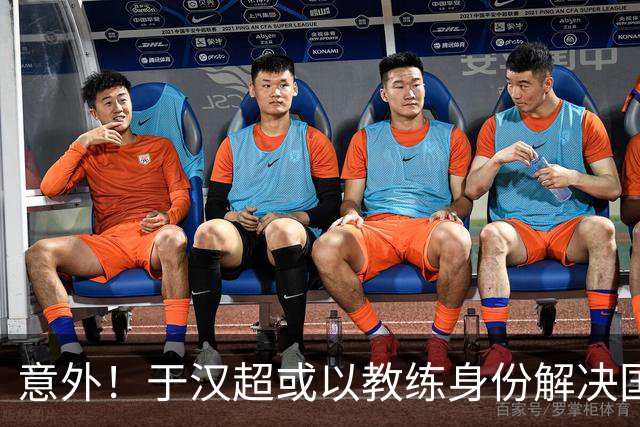 意外！于汉超或以教练身份解决国足锋无力问题，未来值得期待