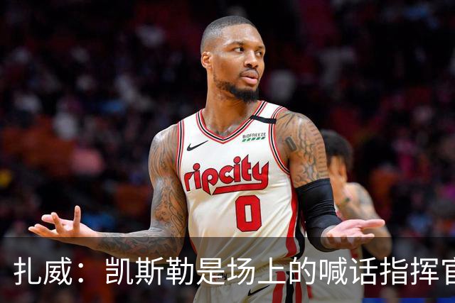 扎威：凯斯勒是场上的喊话指挥官&防守端中流砥柱 有他是湖人之幸