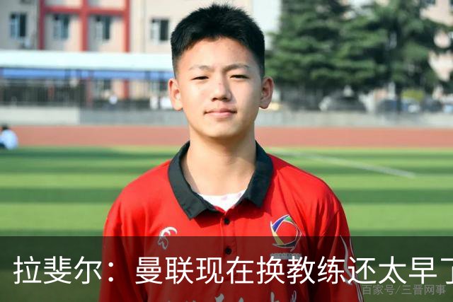 拉斐尔：曼联现在换教练还太早了；看到球队现在的处境很难过