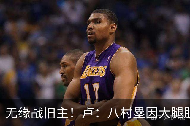 无缘战旧主！卢：八村塁因大腿肌肉酸痛未参加训练 明日缺战湖人