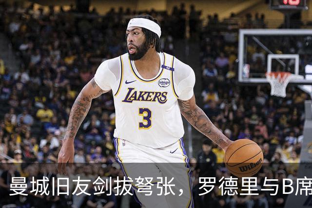曼城旧友剑拔弩张，罗德里与B席再次对峙