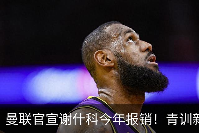 曼联官宣谢什科今年报销！青训新帝星恢复训练，左路二人依旧伤缺