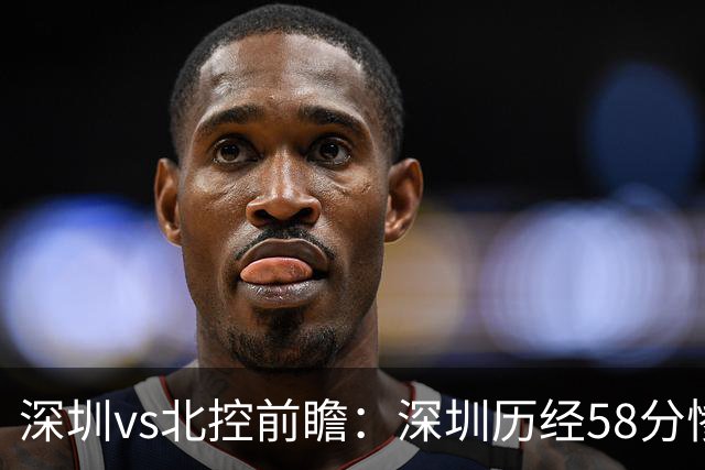 深圳vs北控前瞻：深圳历经58分惨败急需回暖，北控拒当软柿子