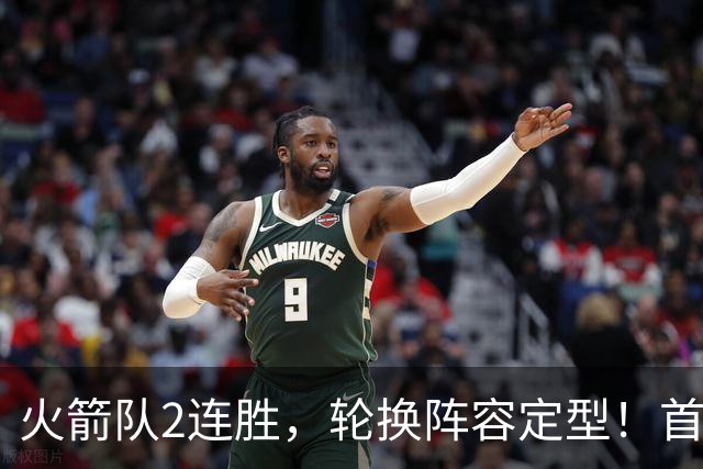 火箭队2连胜，轮换阵容定型！首发5虎+5位替补搭档，卡佩拉化身第11人