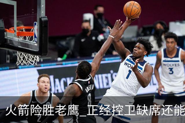 火箭险胜老鹰 正经控卫缺席还能全场压制老鹰 火箭为何能产生蜕变