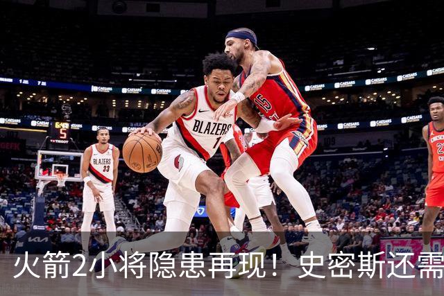 火箭2小将隐患再现！史密斯还需提升两点，阿门一打控卫就崩！