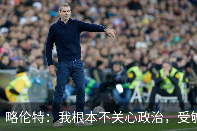 略伦特：我根本不关心政治，受够了现在的西班牙
