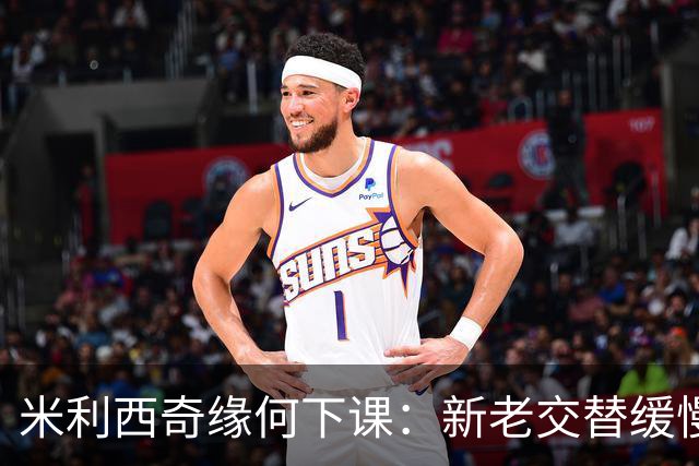 米利西奇缘何下课：新老交替缓慢 成绩未能达到外界期待