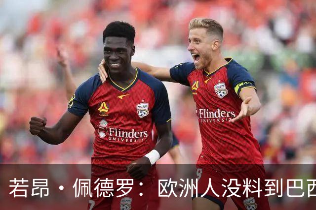 若昂·佩德罗：欧洲人没料到巴西球队难踢 埃斯特旺让蓝军惊艳