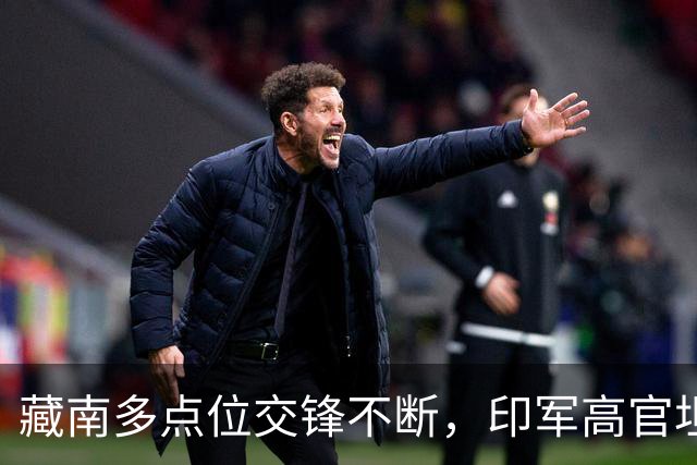 藏南多点位交锋不断，印军高官坦言：在边境已彻底无力与中国对抗