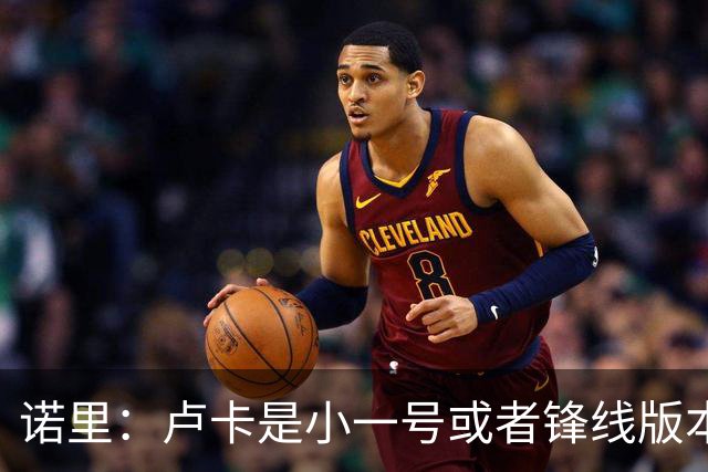 诺里：卢卡是小一号或者锋线版本的约基奇 他总能做出正确的选择