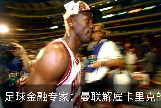 足球金融专家：曼联解雇卡里克的费用只是九牛一毛