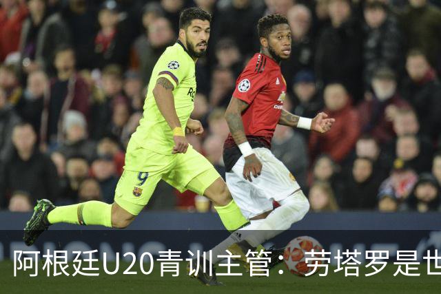 阿根廷U20青训主管：劳塔罗是世界前五前锋之一