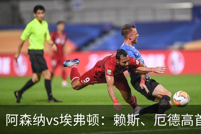 阿森纳vs埃弗顿：赖斯、厄德高首发，皮克福德、布伦南-约翰逊出战