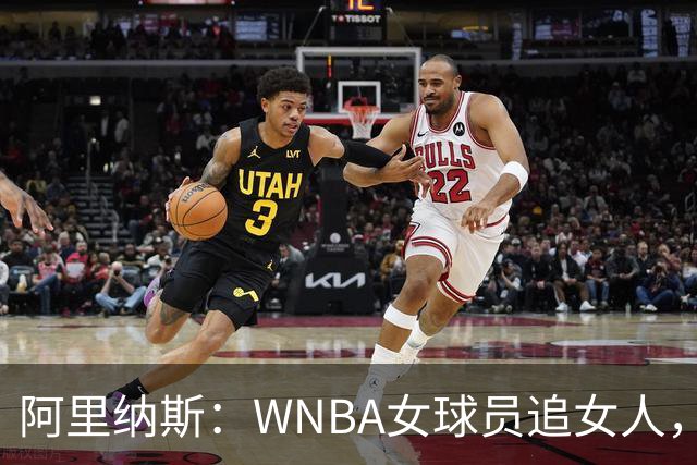 阿里纳斯：WNBA女球员追女人，也得像NBA球员一样花钱