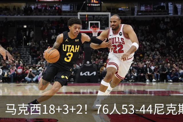 马克西18+3+2！76人53-44尼克斯，看数据：他是头号功臣！