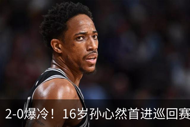 2-0爆冷！16岁孙心然首进巡回赛四强 排名飙升89位 半决赛对手出炉