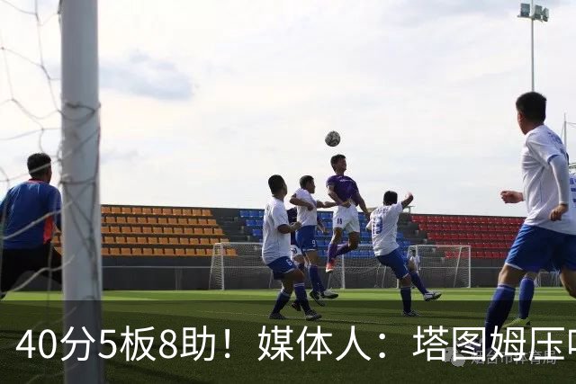40分5板8助！媒体人：塔图姆压哨中投绝杀 狠狠争了一口气