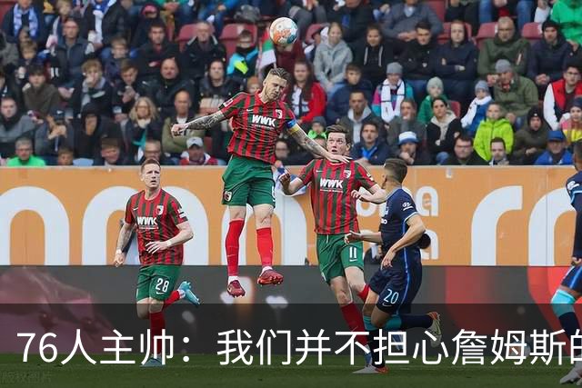 76人主帅：我们并不担心詹姆斯的身体状况，因为他没有出现明显不适