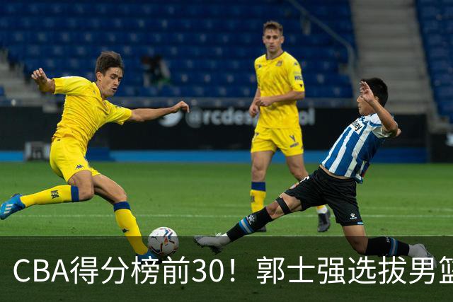 CBA得分榜前30！郭士强选拔男篮国手仅2人！这3人或该带上打世预赛