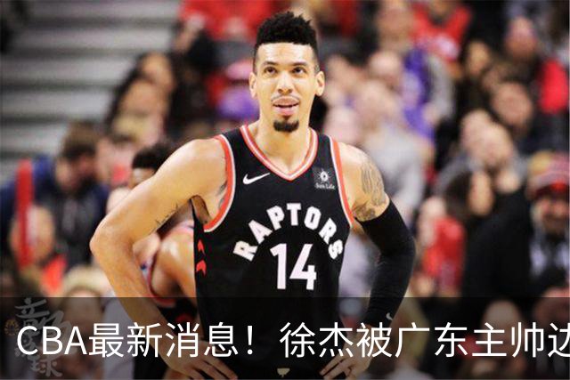CBA最新消息！徐杰被广东主帅边缘化，辽宁新星出国打球，余嘉豪心态爆炸