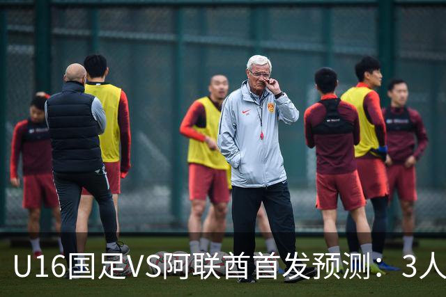 U16国足VS阿联酋首发预测：3人停赛 吴比乐镇守 袁博涵带领攻击线